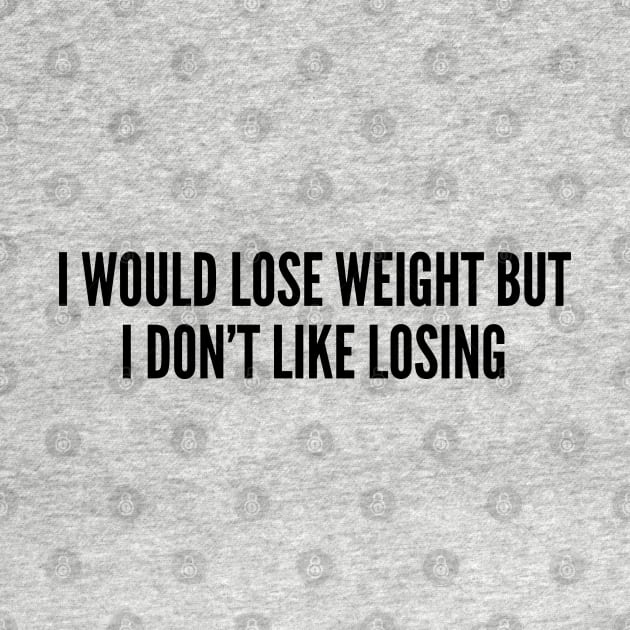 Fitness Joke - I Would Lose Weight But I Don't Like Losing - Funny Joke Statement Humor Quotes Gym Slogan by sillyslogans